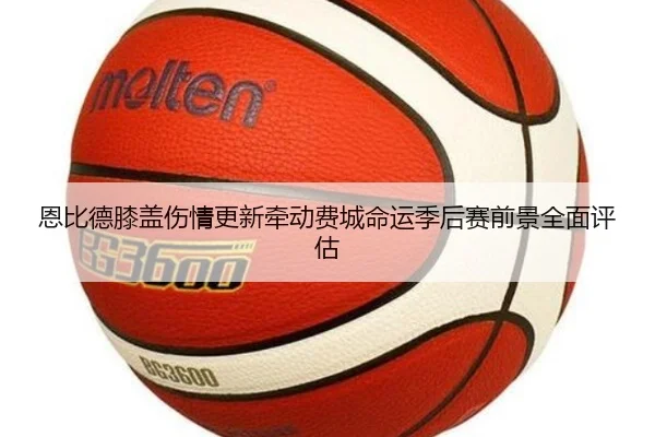 恩比德膝盖伤情更新牵动费城命运季后赛前景全面评估