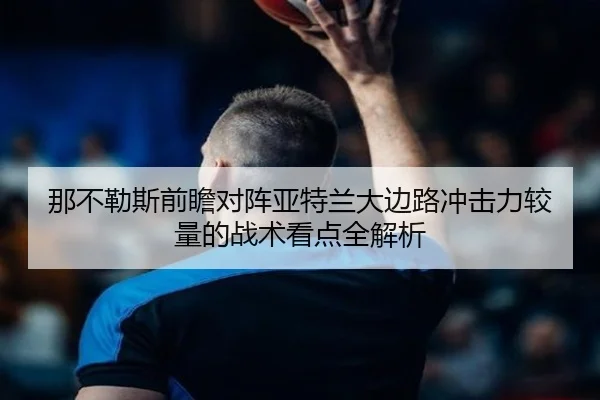 那不勒斯前瞻对阵亚特兰大边路冲击力较量的战术看点全解析